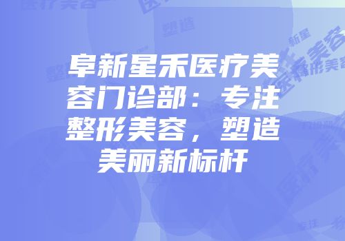 阜新星禾医疗美容门诊部：专注整形美容，塑造美丽新标杆