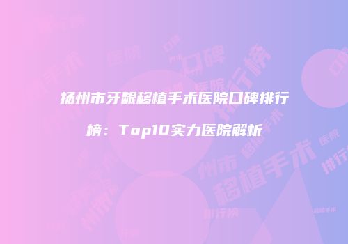 扬州市牙龈移植手术医院口碑排行榜：Top10实力医院解析