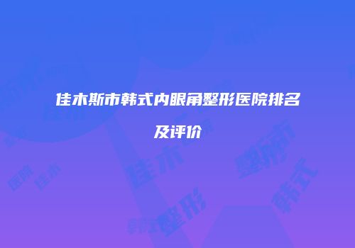 佳木斯市韩式内眼角整形医院排名及评价
