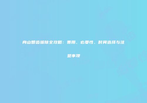 舟山智齿拔除全攻略：费用、必要性、时间选择与注意事项