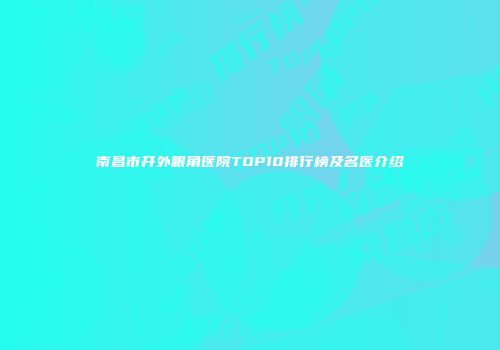 南昌市开外眼角医院TOP10排行榜及名医介绍