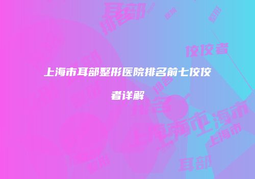 上海市耳部整形医院排名前七佼佼者详解