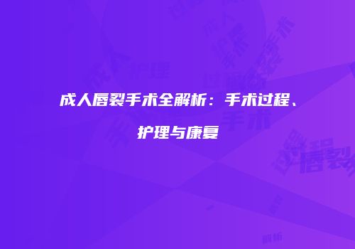 成人唇裂手术全解析：手术过程、护理与康复