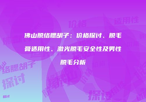 佛山脱络腮胡子：价格探讨、脱毛膏适用性、激光脱毛安全性及男性脱毛分析