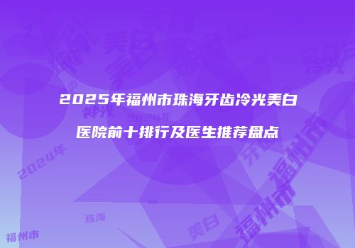 2025年福州市珠海牙齿冷光美白医院前十排行及医生推荐盘点