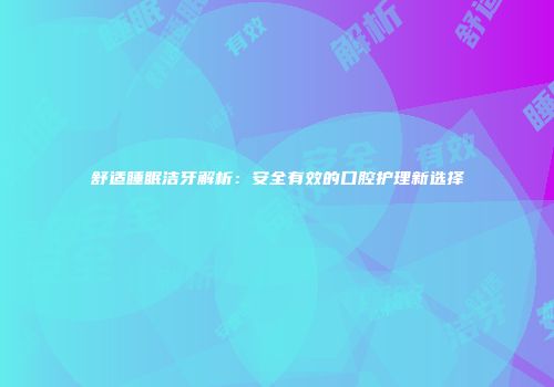 舒适睡眠洁牙解析：安全有效的口腔护理新选择