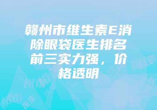 赣州市维生素E消除眼袋医生排名前三实力强，价格透明