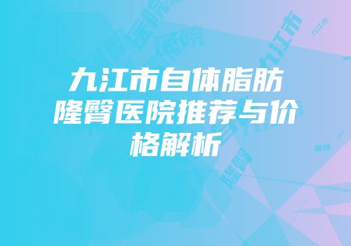 九江市自体脂肪隆臀医院推荐与价格解析