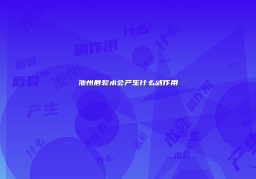 池州唇裂术会产生什么副作用