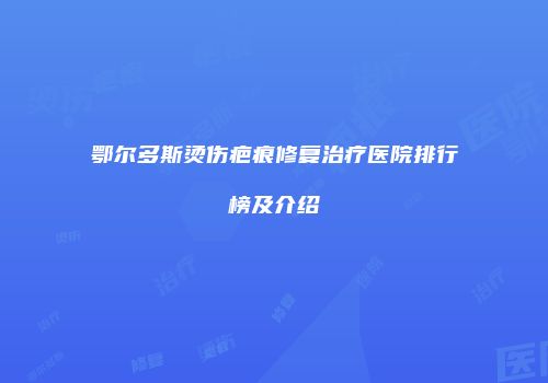 鄂尔多斯烫伤疤痕修复治疗医院排行榜及介绍