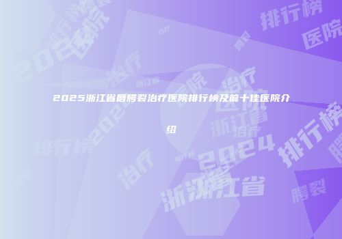 2025浙江省唇腭裂治疗医院排行榜及前十佳医院介绍