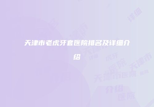天津市老虎牙套医院排名及详细介绍