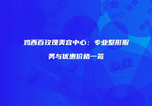 鸡西百玫瑰美容中心：专业整形服务与优惠价格一览