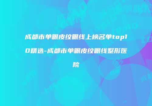 成都市单眼皮纹眼线上榜名单top10精选-成都市单眼皮纹眼线整形医院