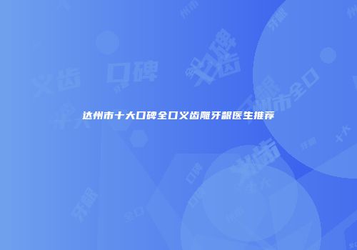 达州市十大口碑全口义齿雕牙龈医生推荐