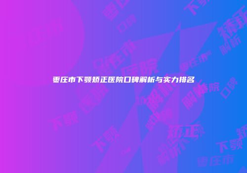 枣庄市下颚矫正医院口碑解析与实力排名