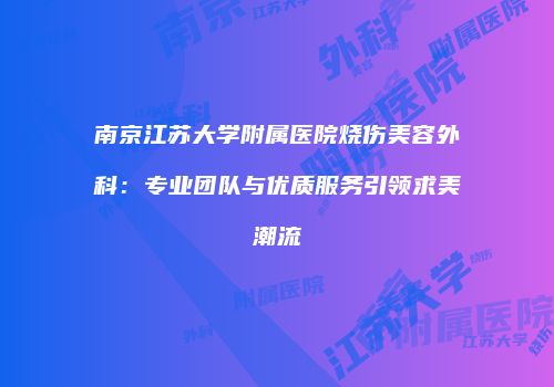 南京江苏大学附属医院烧伤美容外科：专业团队与优质服务引领求美潮流