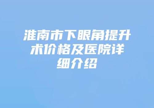 淮南市下眼角提升术价格及医院详细介绍