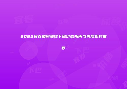 2025宜春玻尿酸隆下巴价格指南与优质机构推荐
