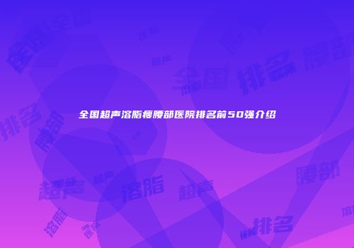 全国超声溶脂瘦腰部医院排名前50强介绍