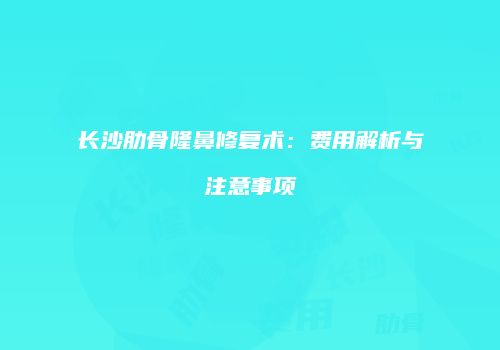 长沙肋骨隆鼻修复术：费用解析与注意事项