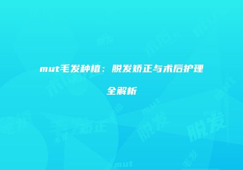 mut毛发种植：脱发矫正与术后护理全解析
