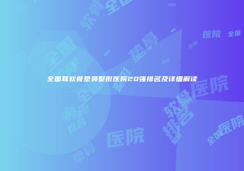 全国耳软骨垫鼻整形医院20强排名及详细解读