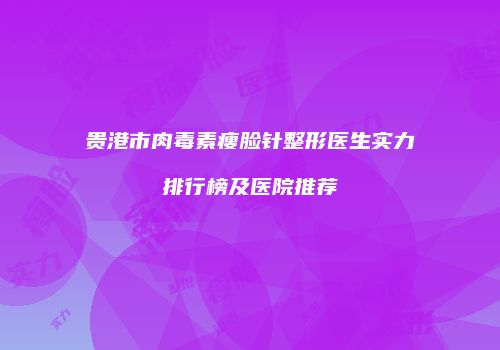 贵港市肉毒素瘦脸针整形医生实力排行榜及医院推荐