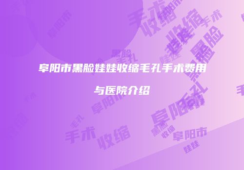 阜阳市黑脸娃娃收缩毛孔手术费用与医院介绍