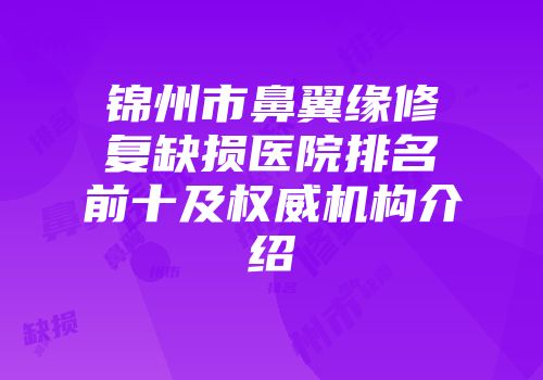 锦州市鼻翼缘修复缺损医院排名前十及权威机构介绍