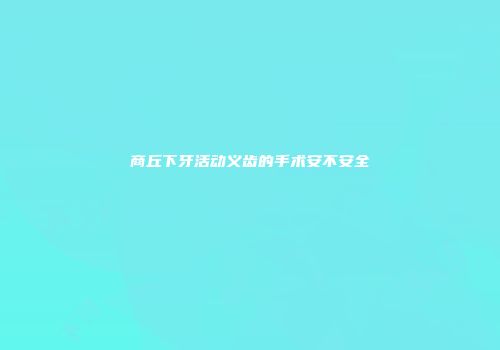 商丘下牙活动义齿的手术安不安全