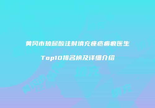 黄冈市玻尿酸注射填充痤疮瘢痕医生Top10排名榜及详细介绍