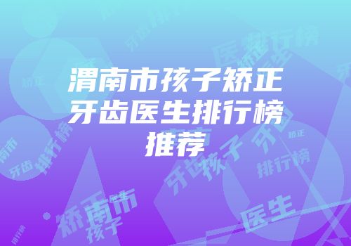 渭南市孩子矫正牙齿医生排行榜推荐