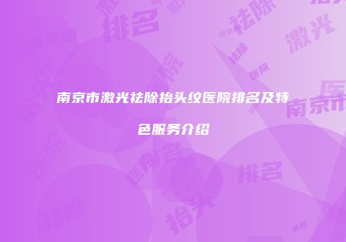 南京市激光祛除抬头纹医院排名及特色服务介绍