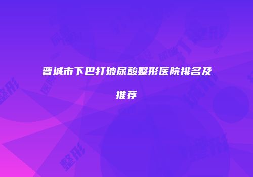 晋城市下巴打玻尿酸整形医院排名及推荐