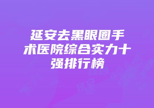 延安去黑眼圈手术医院综合实力十强排行榜