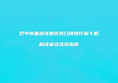 巴中市面部祛疤医院口碑排行前十机构详解及选择指南