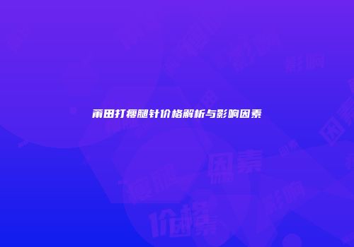 莆田打瘦腿针价格解析与影响因素