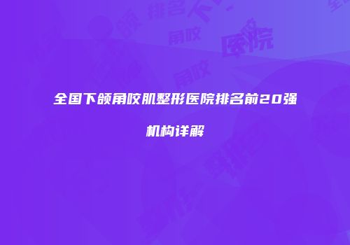 全国下颌角咬肌整形医院排名前20强机构详解