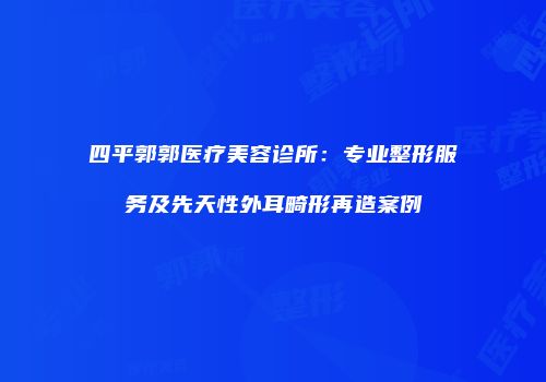 四平郭郭医疗美容诊所：专业整形服务及先天性外耳畸形再造案例