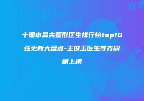十堰市鼻尖整形医生排行榜top10强更新大盘点-王俊玉医生等齐刷刷上榜