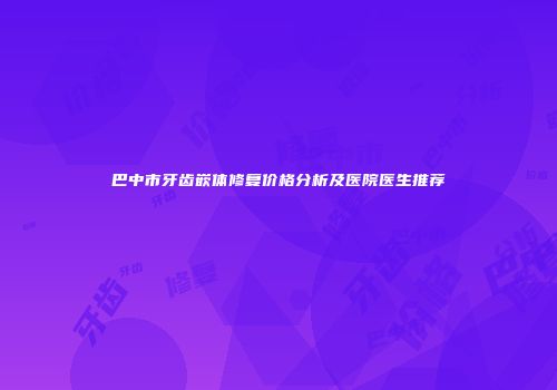 巴中市牙齿嵌体修复价格分析及医院医生推荐