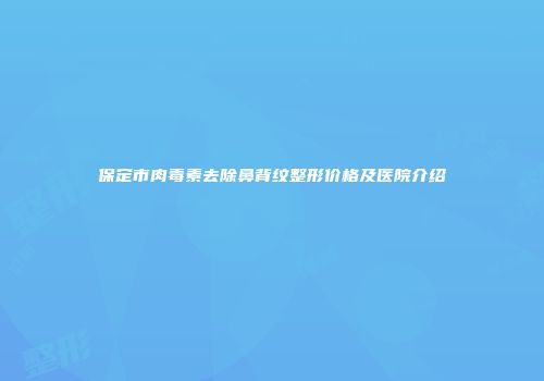 保定市肉毒素去除鼻背纹整形价格及医院介绍