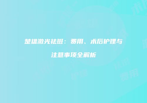 楚雄激光祛斑：费用、术后护理与注意事项全解析