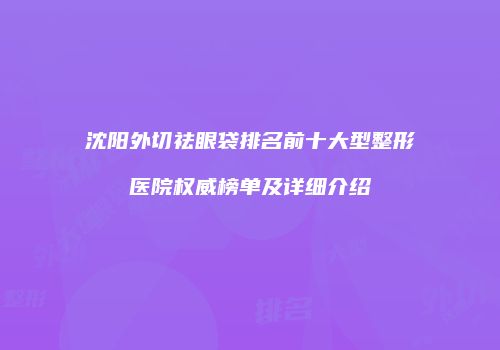 沈阳外切祛眼袋排名前十大型整形医院权威榜单及详细介绍