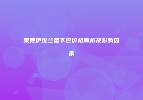 莱芜伊维兰垫下巴价格解析及影响因素