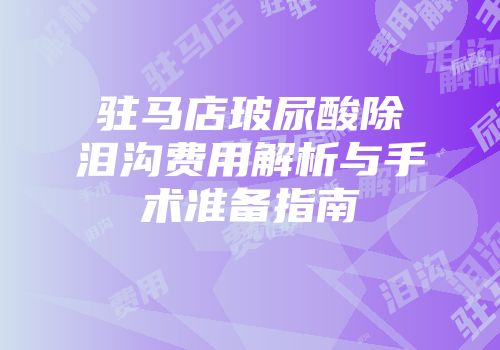 驻马店玻尿酸除泪沟费用解析与手术准备指南
