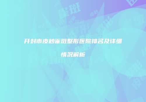 开封市皮秒雀斑整形医院排名及详细情况解析
