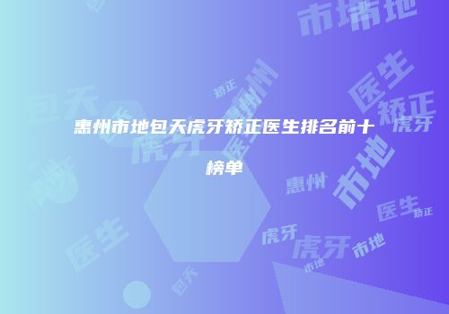 惠州市地包天虎牙矫正医生排名前十榜单