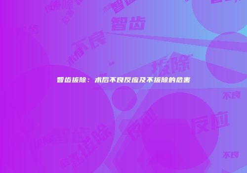 智齿拔除：术后不良反应及不拔除的危害
